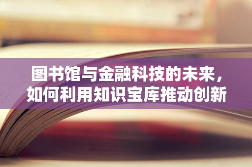 图书馆与金融科技的未来，如何利用知识宝库推动创新？