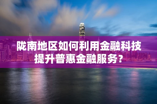 陇南地区如何利用金融科技提升普惠金融服务？