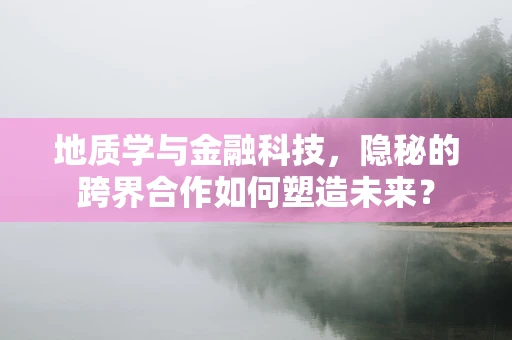 地质学与金融科技，隐秘的跨界合作如何塑造未来？