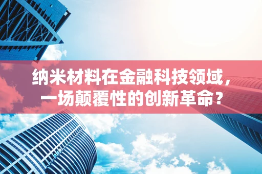 纳米材料在金融科技领域，一场颠覆性的创新革命？