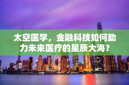 太空医学，金融科技如何助力未来医疗的星辰大海？