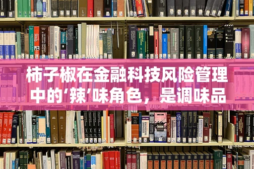 柿子椒在金融科技风险管理中的‘辣’味角色，是调味品还是必需品？