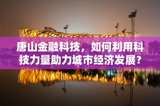 唐山金融科技，如何利用科技力量助力城市经济发展？