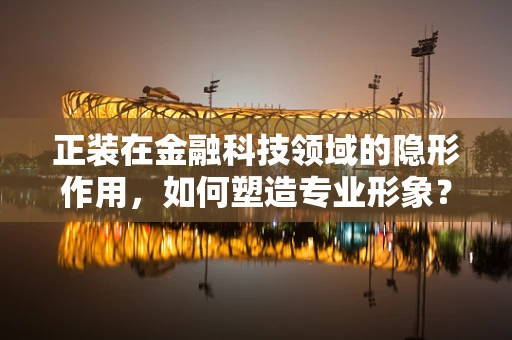 正装在金融科技领域的隐形作用，如何塑造专业形象？