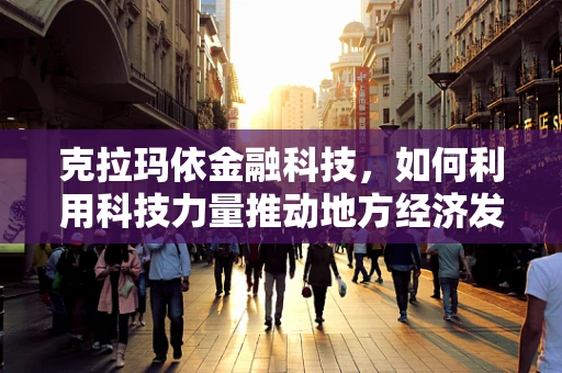克拉玛依金融科技，如何利用科技力量推动地方经济发展？