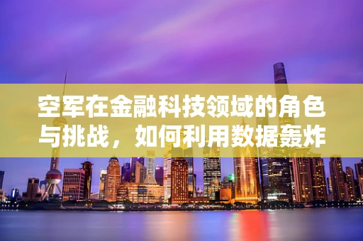 空军在金融科技领域的角色与挑战，如何利用数据轰炸精准打击市场？