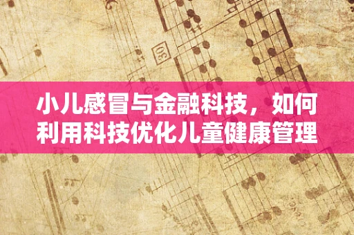 小儿感冒与金融科技，如何利用科技优化儿童健康管理？