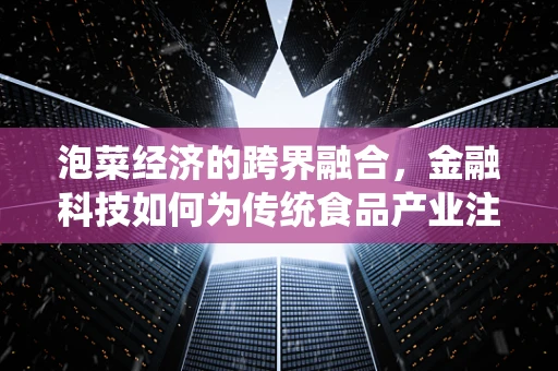 泡菜经济的跨界融合，金融科技如何为传统食品产业注入新活力？
