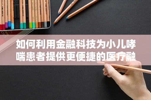 如何利用金融科技为小儿哮喘患者提供更便捷的医疗融资方案？