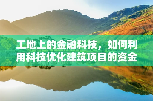 工地上的金融科技，如何利用科技优化建筑项目的资金管理？