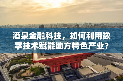 酒泉金融科技，如何利用数字技术赋能地方特色产业？