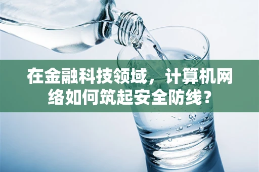 在金融科技领域，计算机网络如何筑起安全防线？