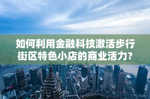 如何利用金融科技激活步行街区特色小店的商业活力？