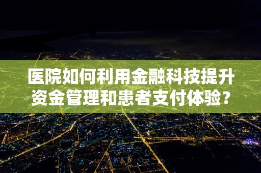 医院如何利用金融科技提升资金管理和患者支付体验？