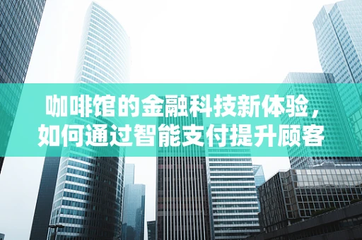 咖啡馆的金融科技新体验，如何通过智能支付提升顾客满意度？