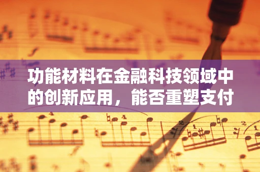 功能材料在金融科技领域中的创新应用，能否重塑支付与安全体验？