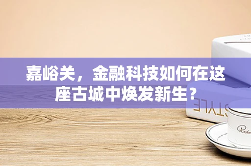 嘉峪关，金融科技如何在这座古城中焕发新生？