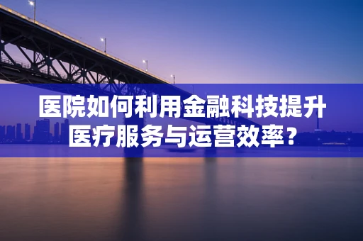 医院如何利用金融科技提升医疗服务与运营效率？