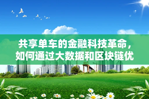 共享单车的金融科技革命，如何通过大数据和区块链优化用户体验？