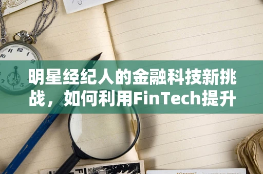 明星经纪人的金融科技新挑战，如何利用FinTech提升艺人财务管理？