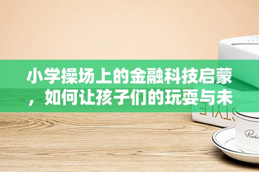 小学操场上的金融科技启蒙，如何让孩子们的玩耍与未来经济接轨？