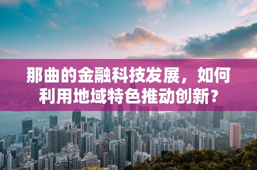 那曲的金融科技发展，如何利用地域特色推动创新？