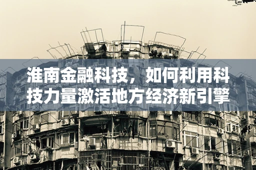 淮南金融科技，如何利用科技力量激活地方经济新引擎？