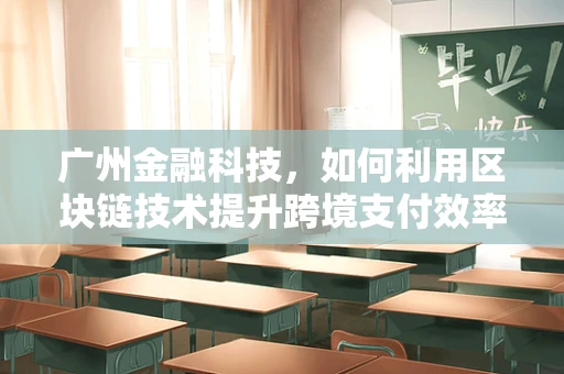 广州金融科技，如何利用区块链技术提升跨境支付效率？