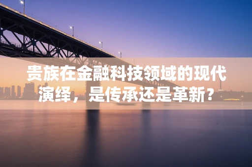 贵族在金融科技领域的现代演绎，是传承还是革新？