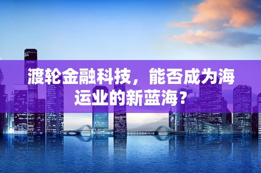 渡轮金融科技，能否成为海运业的新蓝海？