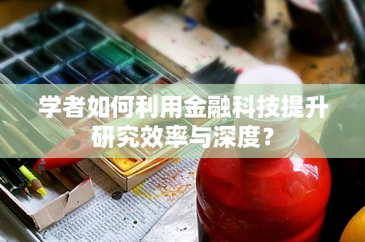 学者如何利用金融科技提升研究效率与深度？