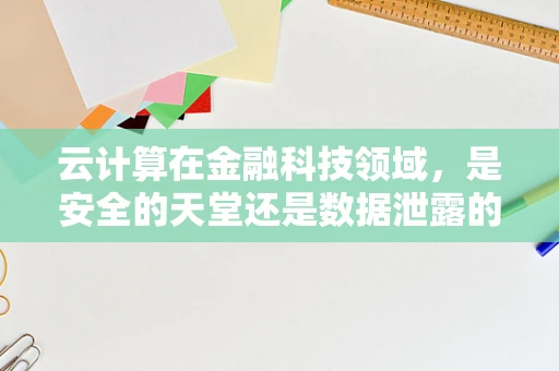 云计算在金融科技领域，是安全的天堂还是数据泄露的温床？