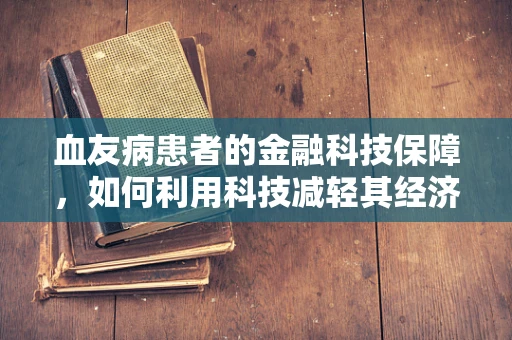 血友病患者的金融科技保障，如何利用科技减轻其经济负担？