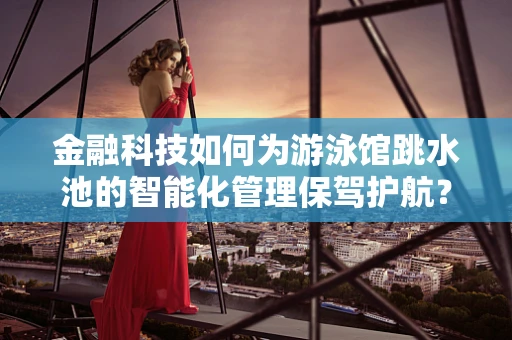 金融科技如何为游泳馆跳水池的智能化管理保驾护航？