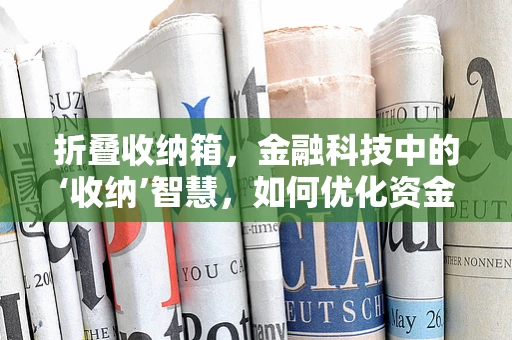 折叠收纳箱，金融科技中的‘收纳’智慧，如何优化资金管理？