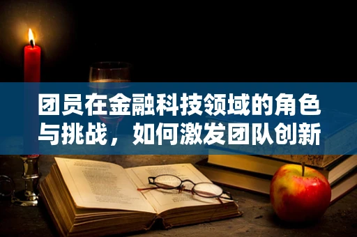 团员在金融科技领域的角色与挑战，如何激发团队创新力？