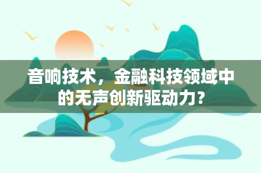 音响技术，金融科技领域中的无声创新驱动力？