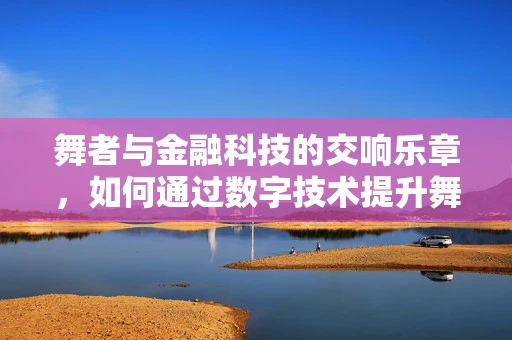 舞者与金融科技的交响乐章，如何通过数字技术提升舞蹈艺术的市场价值？