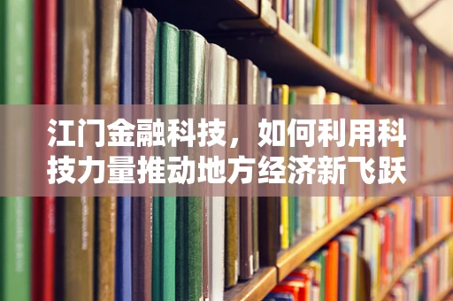 江门金融科技，如何利用科技力量推动地方经济新飞跃？