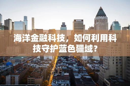 海洋金融科技，如何利用科技守护蓝色疆域？