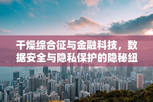 干燥综合征与金融科技，数据安全与隐私保护的隐秘纽带