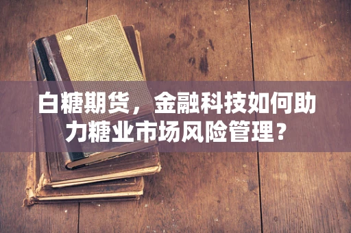 白糖期货，金融科技如何助力糖业市场风险管理？
