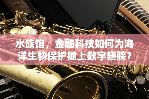 水族馆，金融科技如何为海洋生物保护插上数字翅膀？