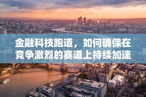 金融科技跑道，如何确保在竞争激烈的赛道上持续加速？
