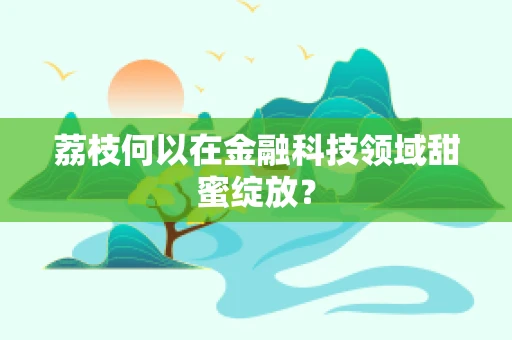 荔枝何以在金融科技领域甜蜜绽放？