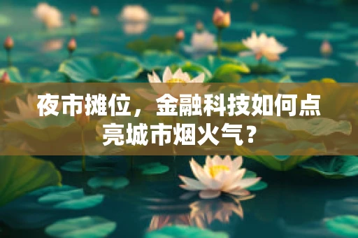 夜市摊位，金融科技如何点亮城市烟火气？