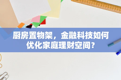 厨房置物架，金融科技如何优化家庭理财空间？