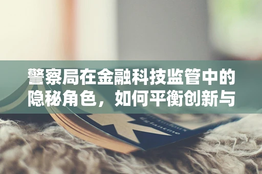 警察局在金融科技监管中的隐秘角色，如何平衡创新与安全？