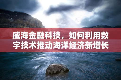 威海金融科技，如何利用数字技术推动海洋经济新增长？