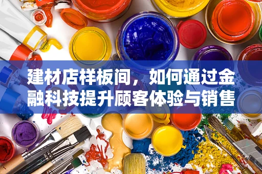 建材店样板间，如何通过金融科技提升顾客体验与销售转化？